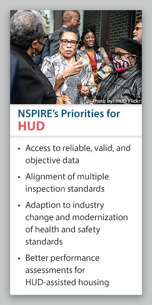 NSPIRE's Priorities for HUD: Access to reliable, valid, and objective data; alignment of multiple inspection standards; adaption to industry change and modernization of health and safety standards; better performance assessments for HUD-assisted housing.